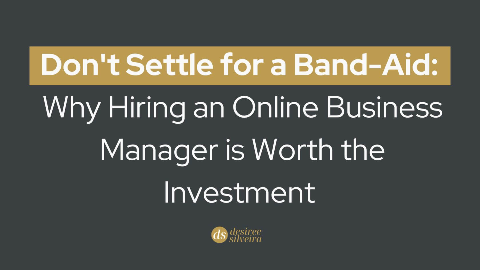 Don't Settle for a Band-Aid: Why Hiring an Online Business Manager (OBM) is Worth the Investment | VA versus OBM | Desiree Silveira